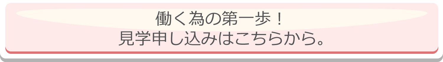 はたらく為の第一歩！ 見学申し込みはこちらから。