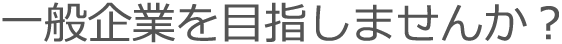 一般企業を目指しませんか？