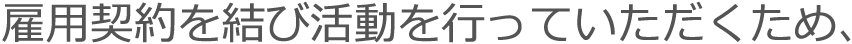 雇用契約を結び活動を行っていただくため、